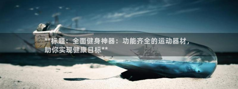 意昂体育3官方客服电话：**标题：全面健身神器：功能
