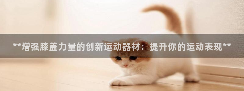 意昂体育3招商电话号码是多少：**增强膝盖力量的创新