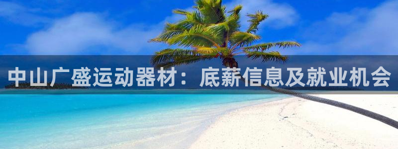 意昂3娱乐平台：中山广盛运动器材：底薪信息及就业机会