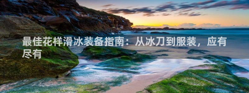 意昂平台体育：最佳花样滑冰装备指南：从冰刀到服装，应