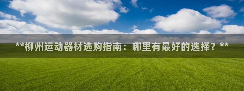 意昂体育3招商电话是多少号码：**柳州运动器材选购指