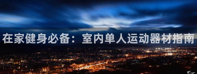 意昂体育3招商电话号码查询是多少：在家健身必备：室内