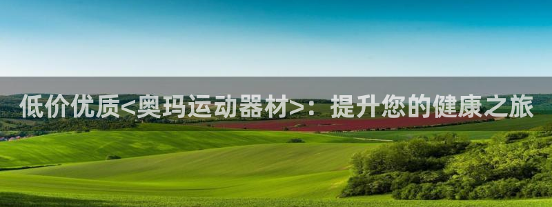 意昂3娱乐首页网站大全：低价优质<奥玛运动器材>：提