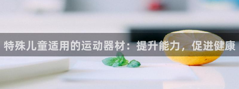 意昂3集团官网首页网址：特殊儿童适用的运动器材：提升