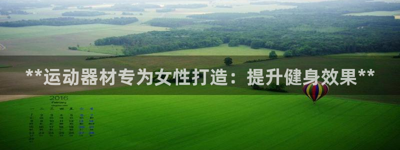 意昂体育3招商电话号码查询：**运动器材专为女性打造