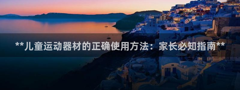 意昂体育3联系电话：**儿童运动器材的正确使用方法：