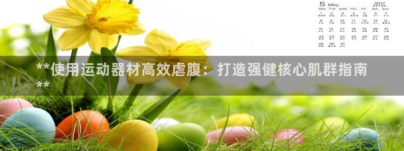 意昂体育3平台假的吗是真的吗吗：**使用运动器材高效虐腹：打