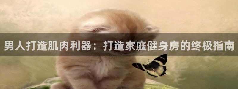 意昂体育3平台注册：男人打造肌肉利器：打造家庭健身房