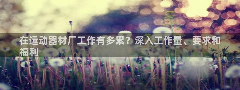 意昂集团官网：在运动器材厂工作有多累？深入工作量、要