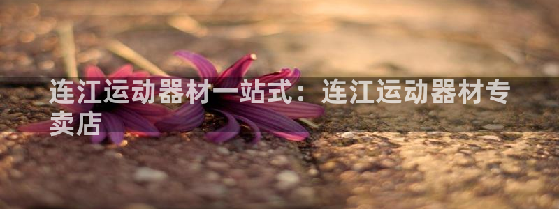 意昂体育3平台注册流程图：连江运动器材一站式：连江运