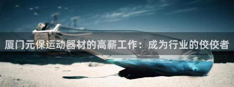 意昂集团官网：厦门元保运动器材的高薪工作：成为行业的