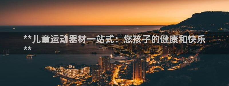 意昂体育3平台注册要钱吗：**儿童运动器材一站式：您