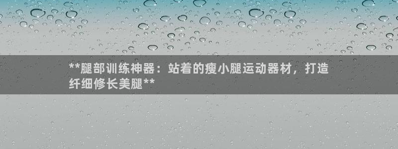 意昂体育3招商电话号码是多少啊：**腿部训练神器：站