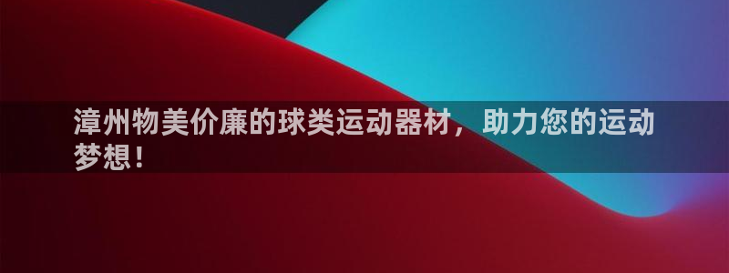 意昂体育3平台APP：漳州物美价廉的球类运动器材，助
