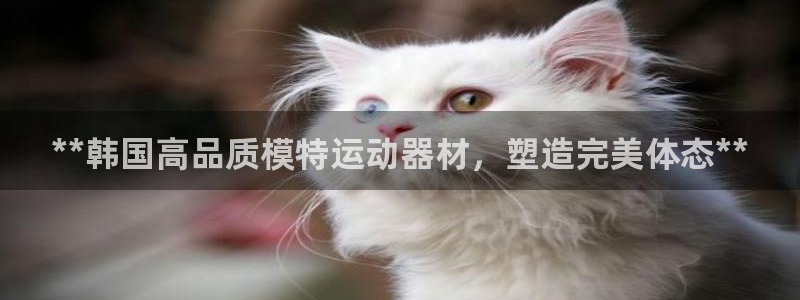 意昂体育3招商电话地址是多少：**韩国高品质模特运动