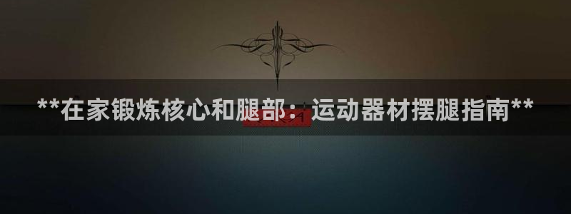 意昂3集团：**在家锻炼核心和腿部：运动器材摆腿指南