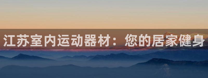 注册意昂3：江苏室内运动器材：您的居家健身