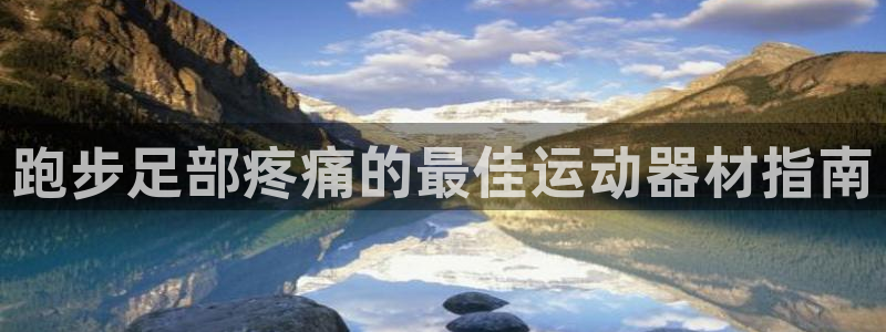 意昂体育3平台是正规平台吗安全吗：跑步足部疼痛的最佳