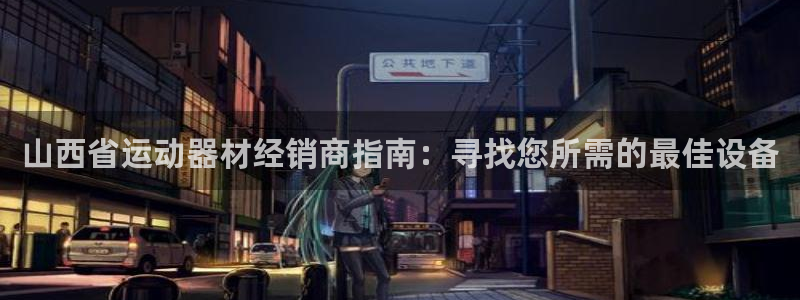 意昂体育3招商电话：山西省运动器材经销商指南：寻找您