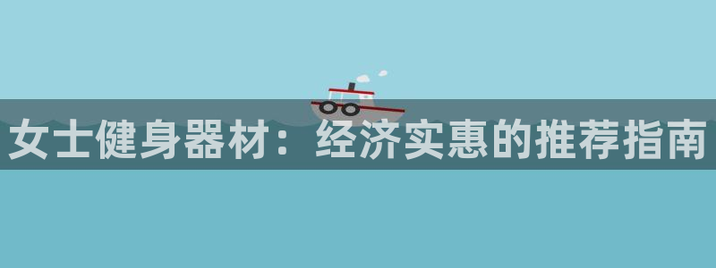 意昂3官网：女士健身器材：经济实惠的推荐指南